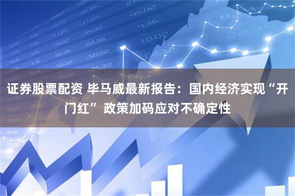 证券股票配资 毕马威最新报告：国内经济实现“开门红” 政策加码应对不确定性