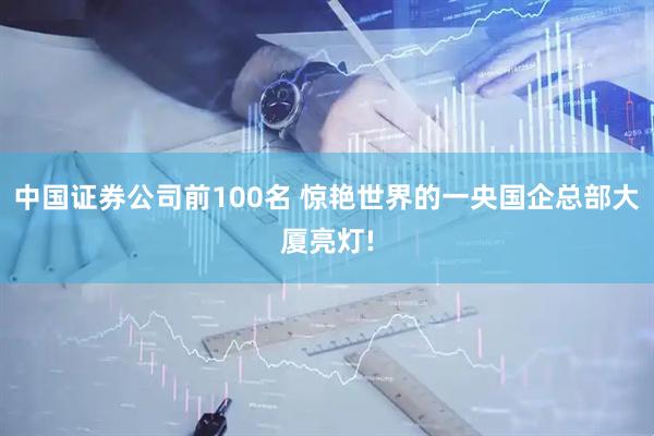 中国证券公司前100名 惊艳世界的一央国企总部大厦亮灯!