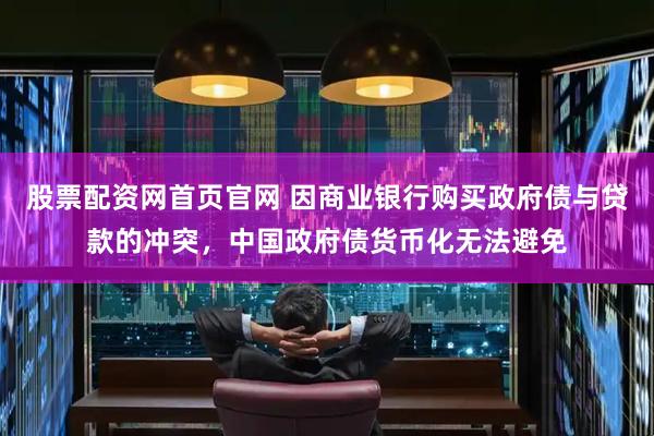 股票配资网首页官网 因商业银行购买政府债与贷款的冲突，中国政府债货币化无法避免