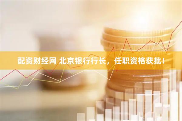 配资财经网 北京银行行长，任职资格获批！