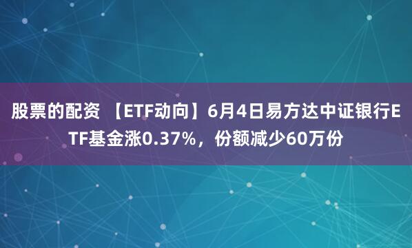 股票的配资 【ETF动向】6月4日易方达中证银行ETF基金涨0.37%，份额减少60万份