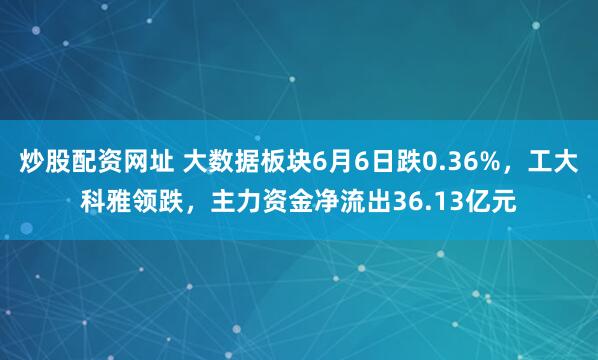炒股配资网址 大数据板块6月6日跌0.36%，工大科雅领跌，主力资金净流出36.13亿元
