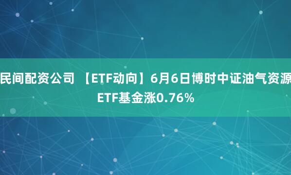 民间配资公司 【ETF动向】6月6日博时中证油气资源ETF基金涨0.76%