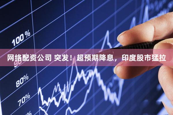 网络配资公司 突发！超预期降息，印度股市猛拉