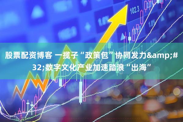 股票配资博客 一揽子“政策包”协同发力&#32;数字文化产业加速踏浪“出海”