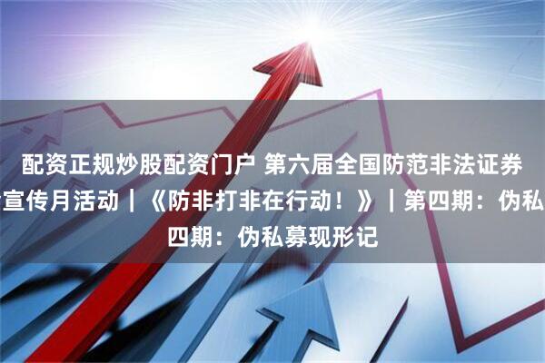 配资正规炒股配资门户 第六届全国防范非法证券期货基金宣传月活动｜《防非打非在行动！》｜第四期：伪私募现形记