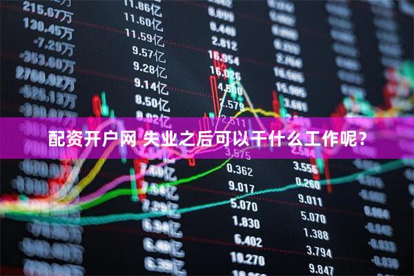 配资开户网 失业之后可以干什么工作呢？
