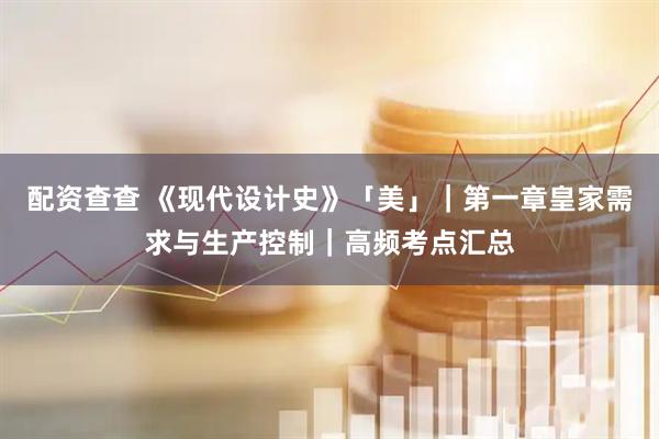 配资查查 《现代设计史》「美」｜第一章皇家需求与生产控制｜高频考点汇总