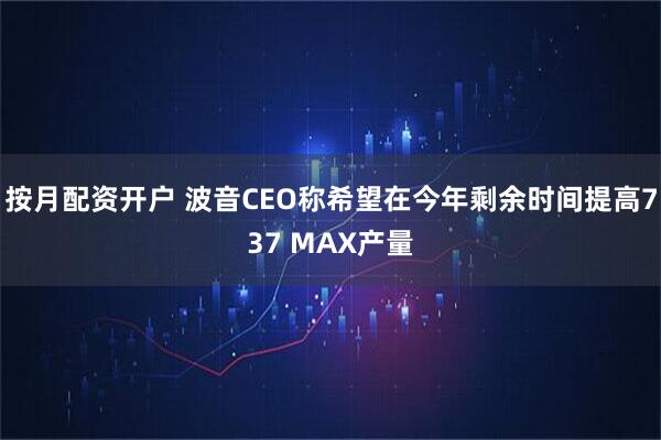 按月配资开户 波音CEO称希望在今年剩余时间提高737 MAX产量