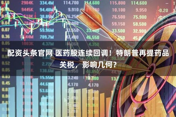配资头条官网 医药股连续回调！特朗普再提药品关税，影响几何？