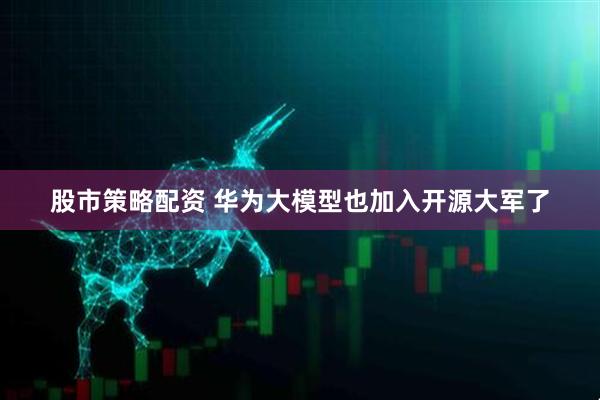 股市策略配资 华为大模型也加入开源大军了