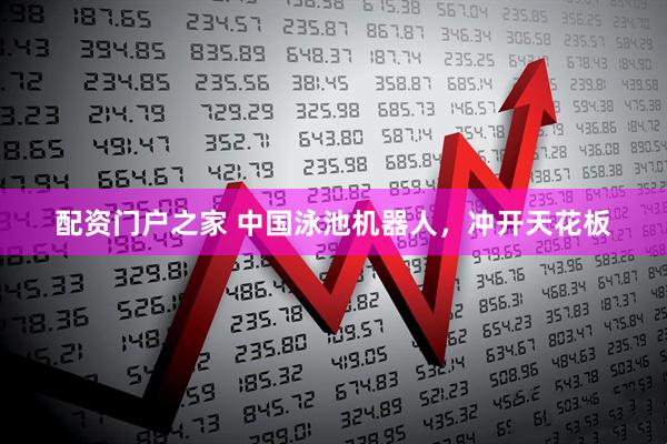配资门户之家 中国泳池机器人，冲开天花板