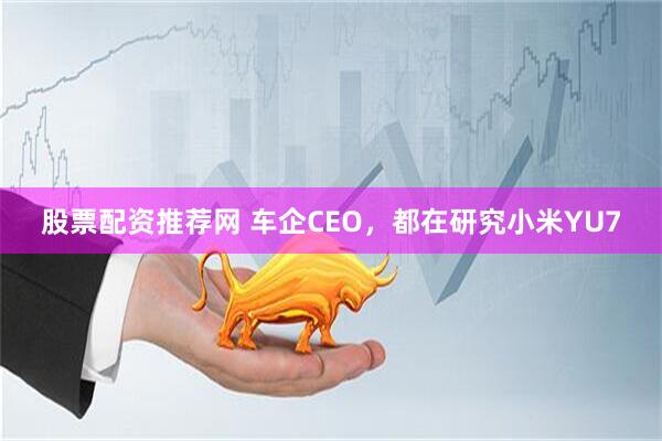 股票配资推荐网 车企CEO，都在研究小米YU7