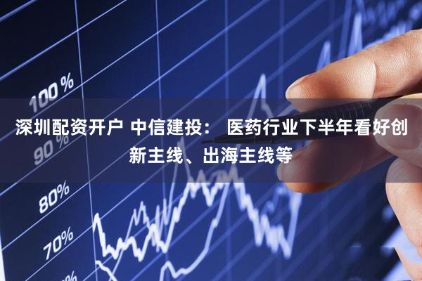 深圳配资开户 中信建投： 医药行业下半年看好创新主线、出海主线等