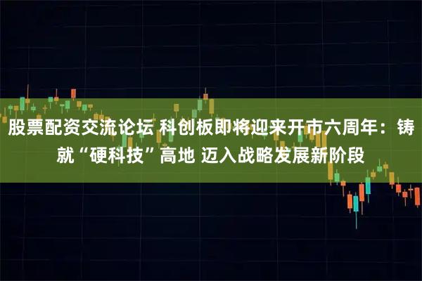 股票配资交流论坛 科创板即将迎来开市六周年：铸就“硬科技”高地 迈入战略发展新阶段